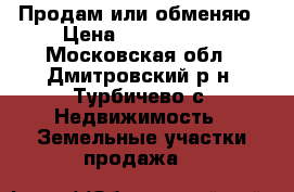 Продам или обменяю › Цена ­ 3 000 000 - Московская обл., Дмитровский р-н, Турбичево с. Недвижимость » Земельные участки продажа   